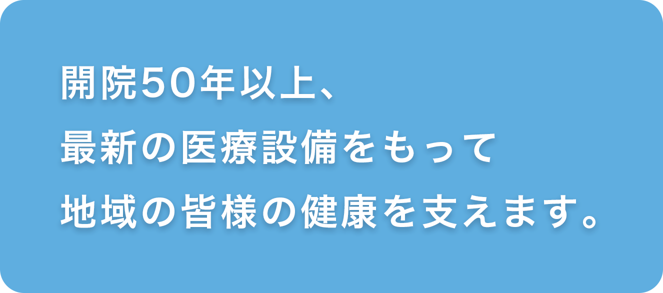 開院50年以上最新の医療設備をもって地域の皆様の健康を支えます